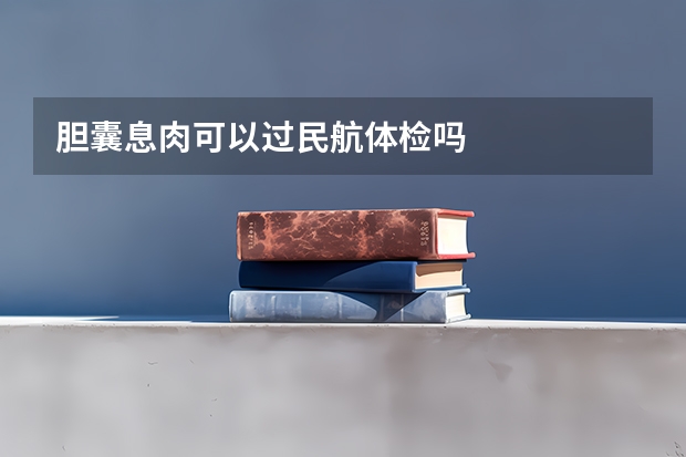 胆囊息肉可以过民航体检吗