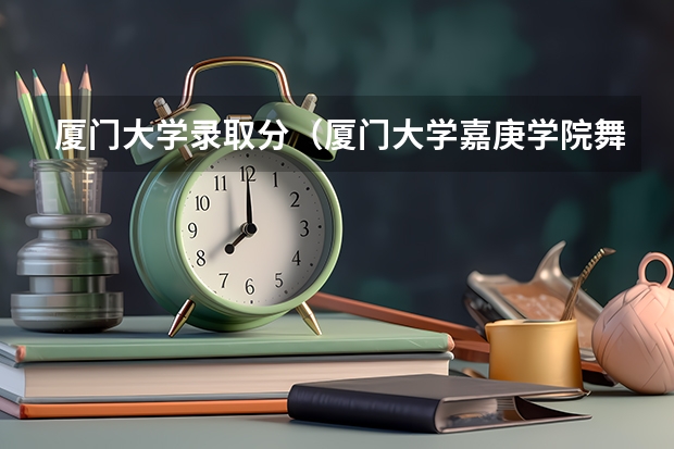 厦门大学录取分（厦门大学嘉庚学院舞蹈分数线）