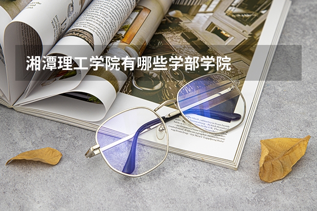 湘潭理工学院有哪些学部学院
