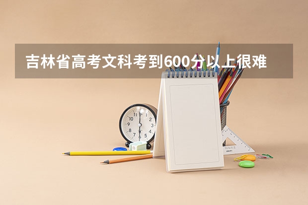 吉林省高考文科考到600分以上很难吗？