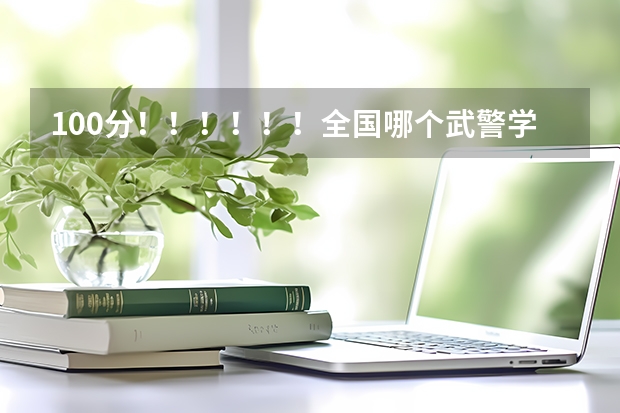 100分!!!!!!全国哪个武警学校最好?