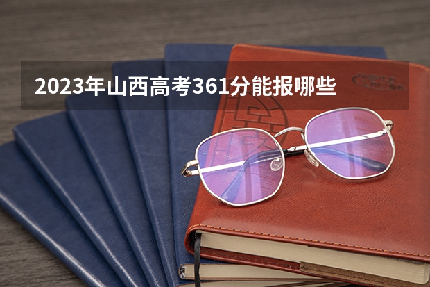 2023年山西高考361分能报哪些公办大学