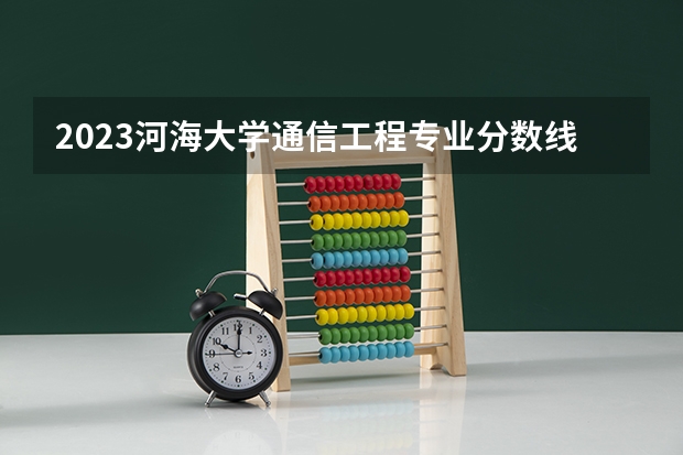 2023河海大学通信工程专业分数线及历年分数线汇总