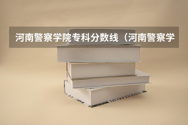 河南警察学院专科分数线（河南警察学院分数线）