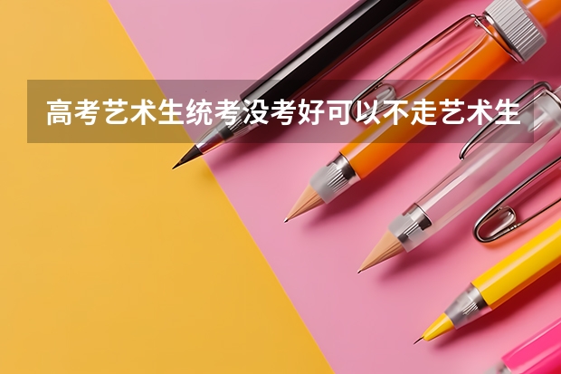 高考艺术生统考没考好可以不走艺术生走文化吗