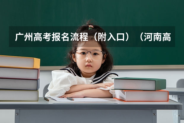 广州高考报名流程(附入口)(河南高考报名平台登录入口在哪儿)