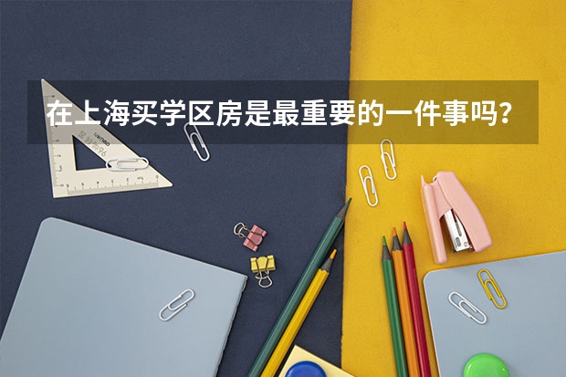 在上海买学区房是最重要的一件事吗？