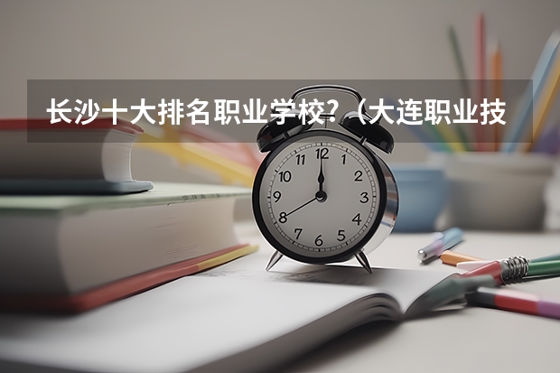 长沙十大排名职业学校?（大连职业技术学校排名）