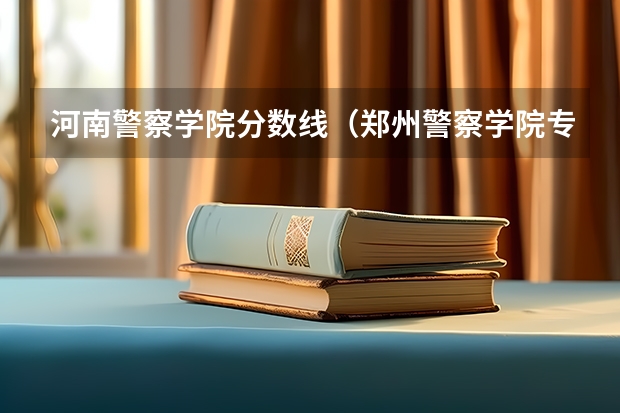 河南警察学院分数线（郑州警察学院专科分数线）