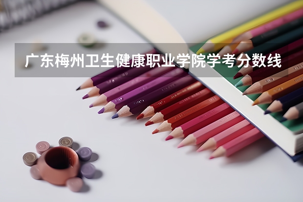 广东梅州卫生健康职业学院学考分数线 梅州师范学院录取分数线