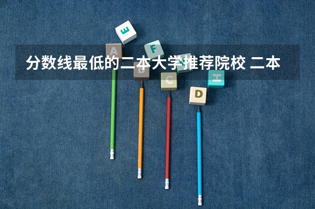 分数线最低的二本大学推荐院校 二本最低分数线的大学