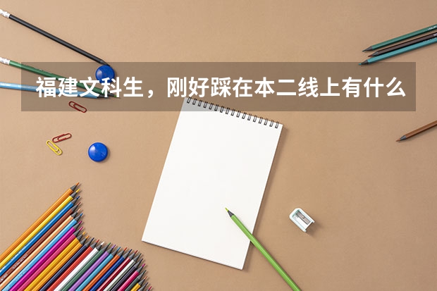福建文科生，刚好踩在本二线上有什么大学可以报