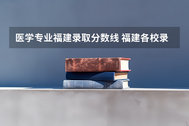 医学专业福建录取分数线 福建各校录取分数线