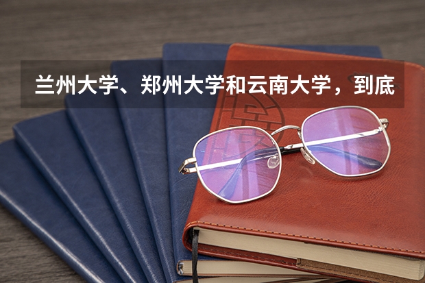 兰州大学、郑州大学和云南大学，到底该选择哪个呢？