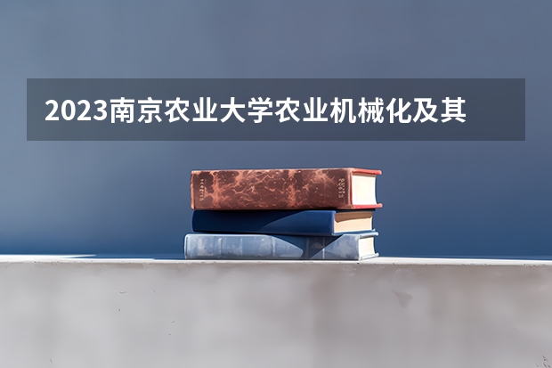 2023南京农业大学农业机械化及其自动化专业分数线及历年分数线汇总