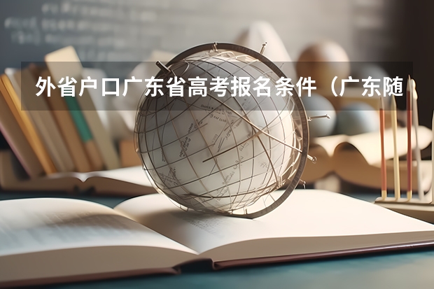 外省户口广东省高考报名条件（广东随迁子女审核表去哪领）