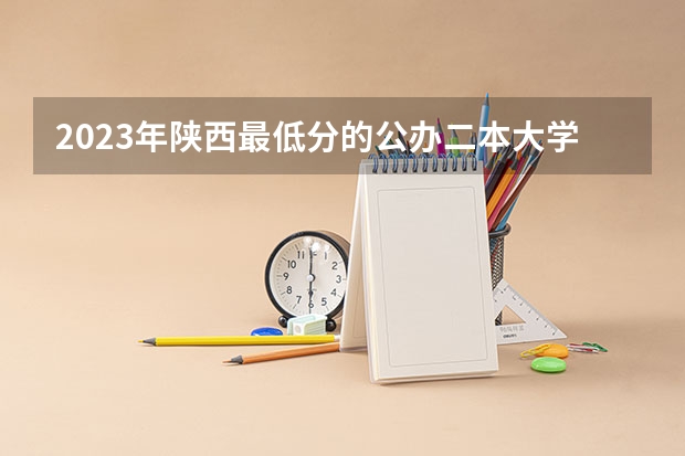 2023年陕西最低分的公办二本大学名单 陕西分数最低的公办二本大学