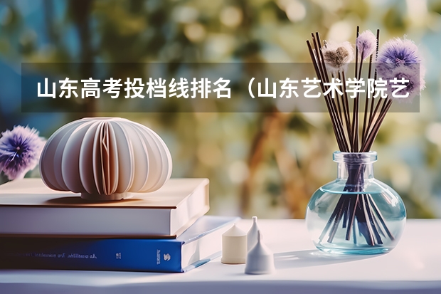 山东高考投档线排名（山东艺术学院艺术类录取分数线）