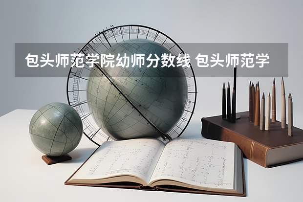 包头师范学院幼师分数线 包头师范学院录取分数线