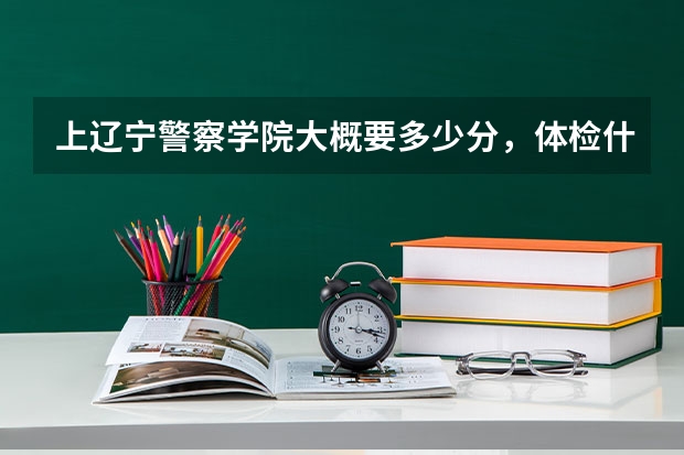 上辽宁警察学院大概要多少分，体检什么的都查什么