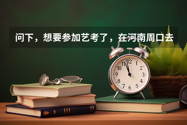 问下，想要参加艺考了，在河南周口去哪里培训好呢？