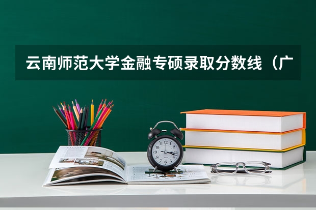 云南师范大学金融专硕录取分数线（广东金融学院录取）