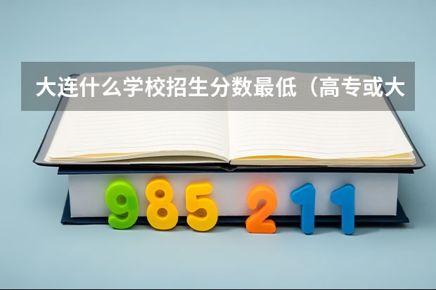 大连什么学校招生分数最低（高专或大学）