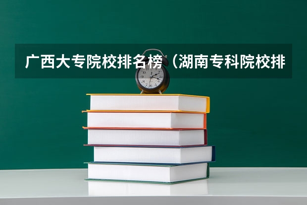 广西大专院校排名榜（湖南专科院校排名公办）