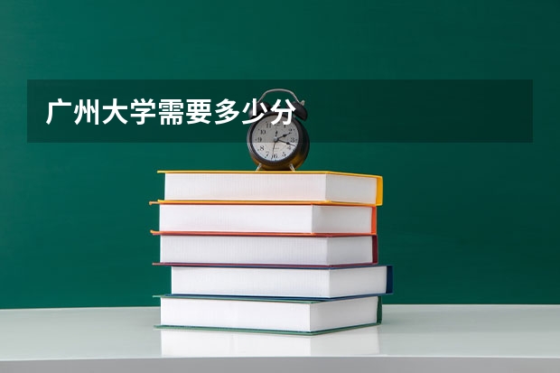广州大学需要多少分
