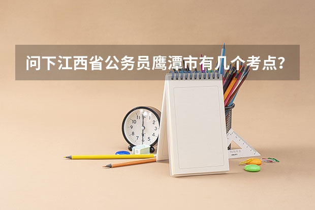 问下江西省公务员鹰潭市有几个考点?我要考警察是不是要到南昌考…能选考点在鹰潭吗…