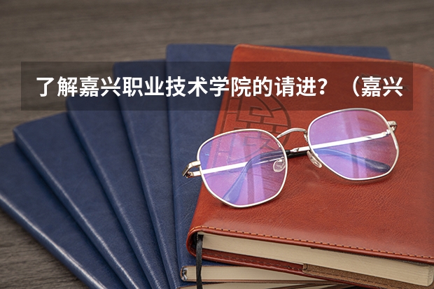 了解嘉兴职业技术学院的请进？（嘉兴职业技术学院分数线）