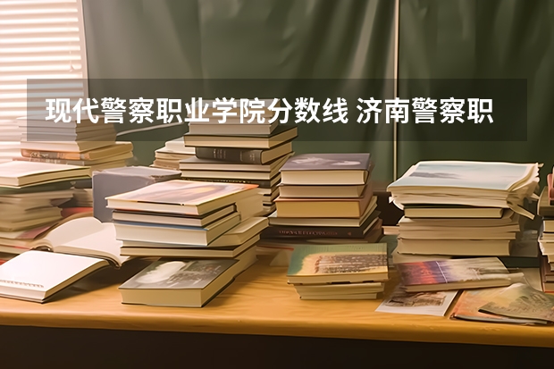 现代警察职业学院分数线 济南警察职业技术学院分数线