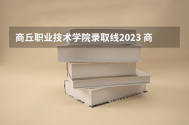商丘职业技术学院录取线2023 商丘工学院单招专业分数线