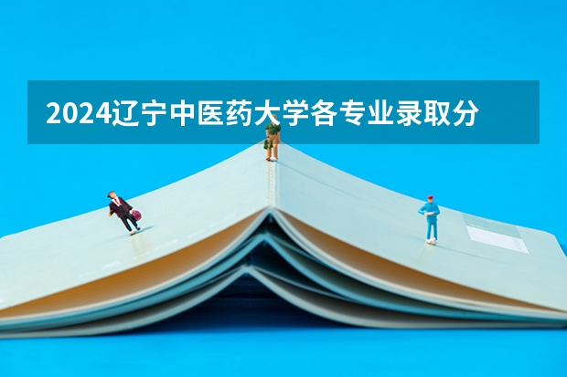 2024辽宁中医药大学各专业录取分数线（辽宁医药2023分数线）