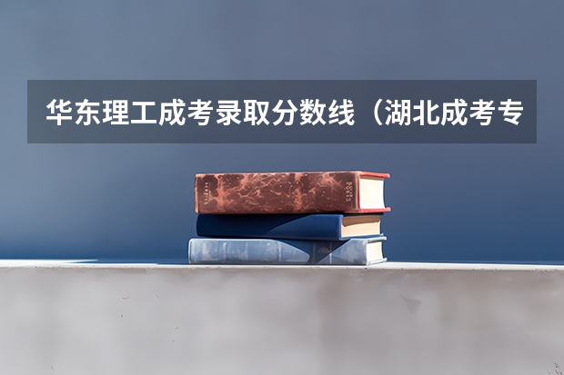 华东理工成考录取分数线（湖北成考专升本理工类300分(含20分加分)能录取）
