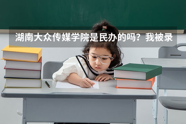 湖南大众传媒学院是民办的吗？我被录取了但我家长不让读，说那学校不怎么样···拜托各位大神