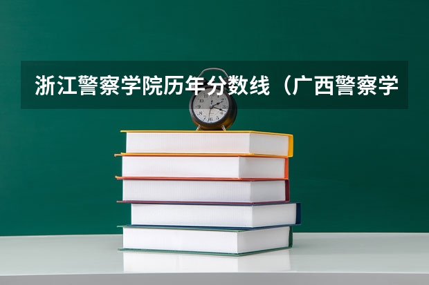 浙江警察学院历年分数线（广西警察学院2023年招生分数线）