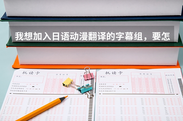 我想加入日语动漫翻译的字幕组，要怎么做呢，有哪些要求呢