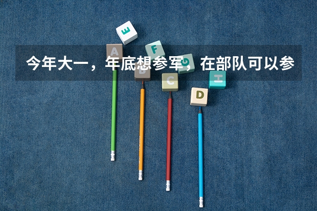 今年大一,年底想参军,在部队可以参加军考么,军考和高考有些什么区别呢?