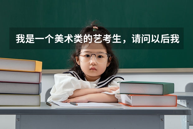 我是一个美术类的艺考生，请问以后我能做什么？有哪些专业比较好？