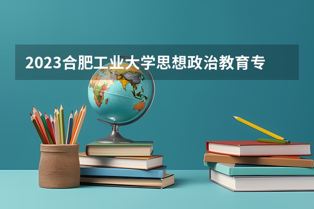 2023合肥工业大学思想政治教育专业分数线及历年分数线汇总