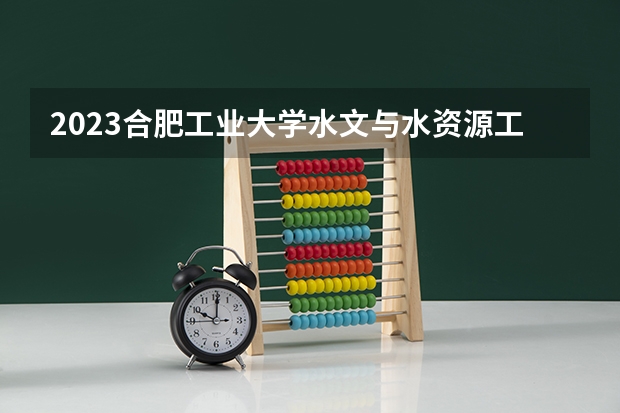 2023合肥工业大学水文与水资源工程专业分数线及历年分数线汇总