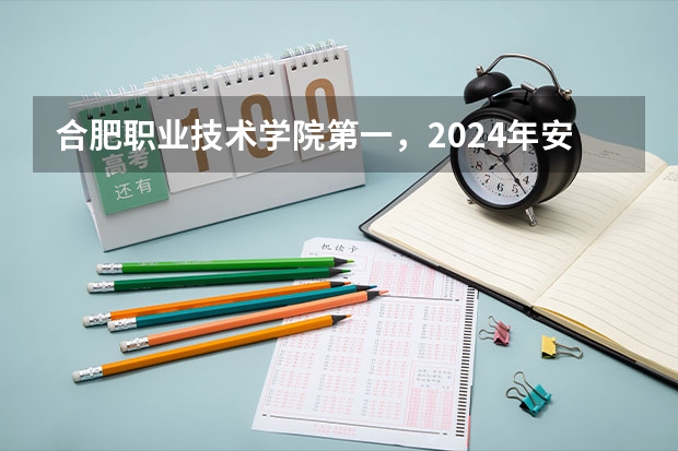 合肥职业技术学院第一，2024年安徽省高职院校排名，安徽职业技术学院第六（全国前十专科学校排名）