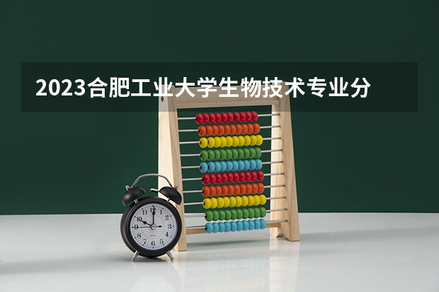 2023合肥工业大学生物技术专业分数线及历年分数线汇总