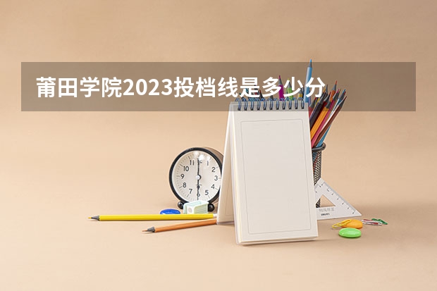 莆田学院2023投档线是多少分
