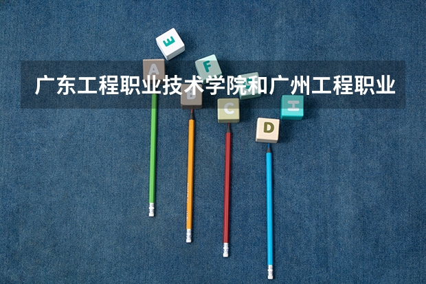 广东工程职业技术学院和广州工程职业技术学院哪个好