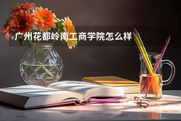 广州花都岭南工商学院怎么样