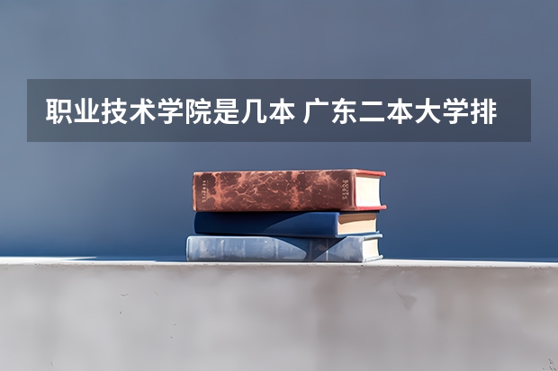 职业技术学院是几本 广东二本大学排行榜及分数线