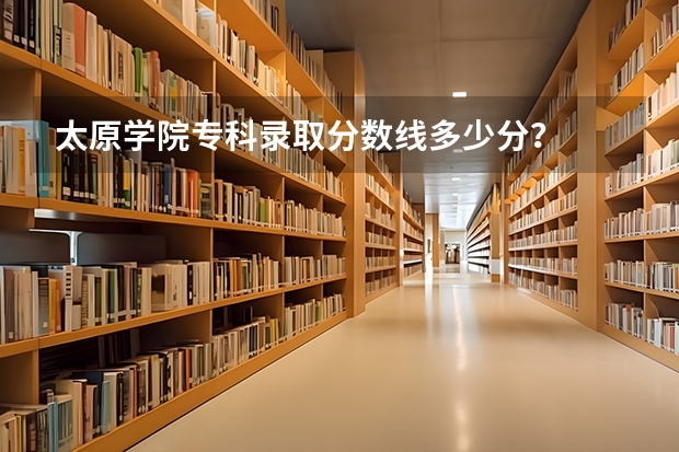 太原学院专科录取分数线多少分？