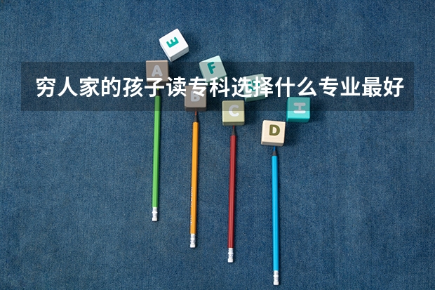 穷人家的孩子读专科选择什么专业最好